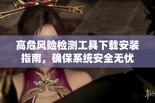 高危风险检测工具下载安装指南，确保系统安全无忧