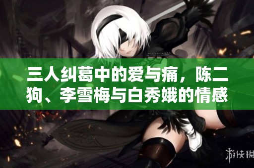 三人纠葛中的爱与痛，陈二狗、李雪梅与白秀娥的情感历程