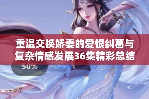 重温交换娇妻的爱恨纠葛与复杂情感发展36集精彩总结