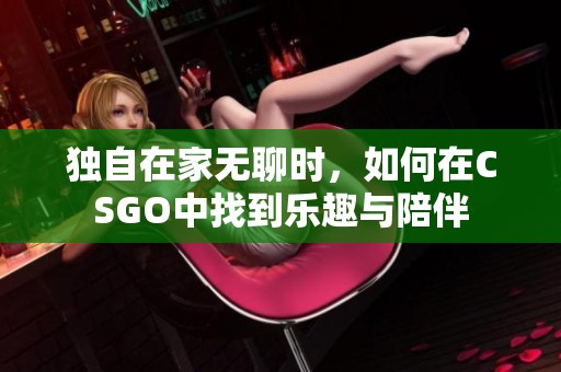 独自在家无聊时，如何在CSGO中找到乐趣与陪伴