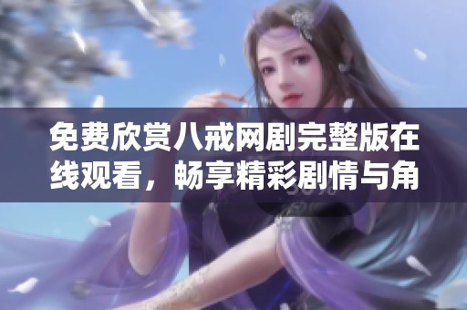 免费欣赏八戒网剧完整版在线观看，畅享精彩剧情与角色魅力