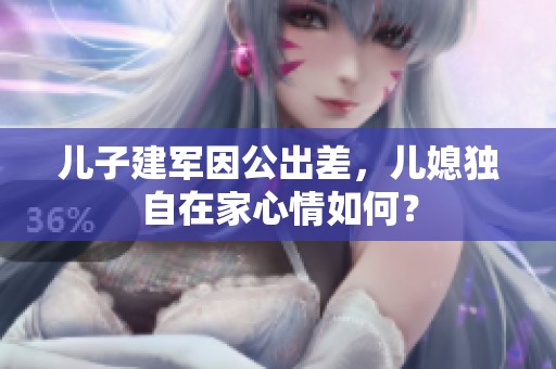 儿子建军因公出差，儿媳独自在家心情如何？