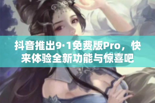 抖音推出9·1免费版Pro，快来体验全新功能与惊喜吧