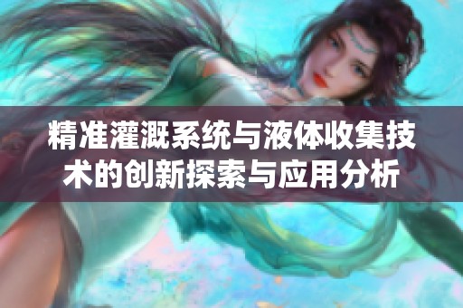 精准灌溉系统与液体收集技术的创新探索与应用分析