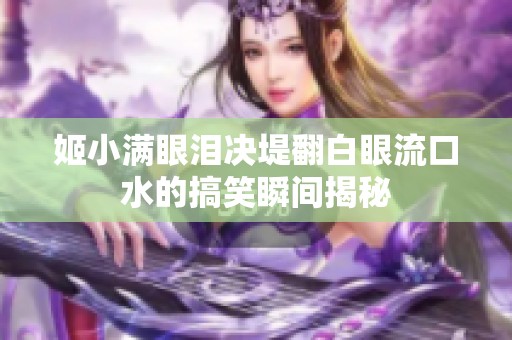 姬小满眼泪决堤翻白眼流口水的搞笑瞬间揭秘