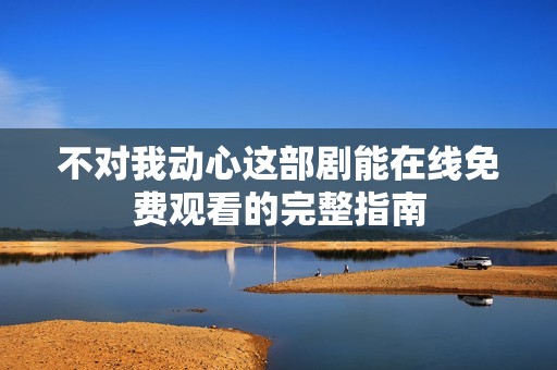 不对我动心这部剧能在线免费观看的完整指南