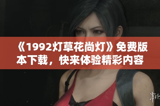 《1992灯草花尚灯》免费版本下载，快来体验精彩内容！