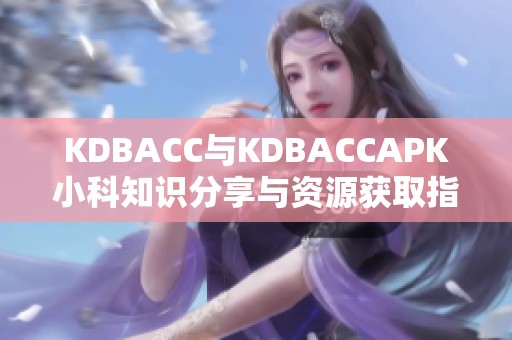 KDBACC与KDBACCAPK小科知识分享与资源获取指南