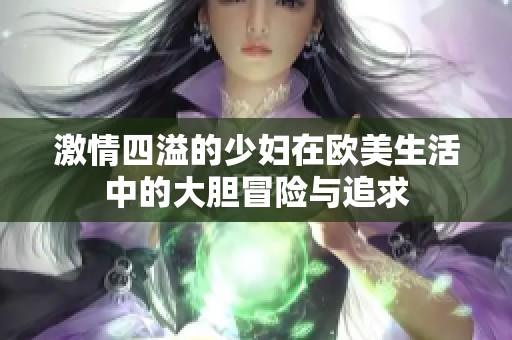 激情四溢的少妇在欧美生活中的大胆冒险与追求