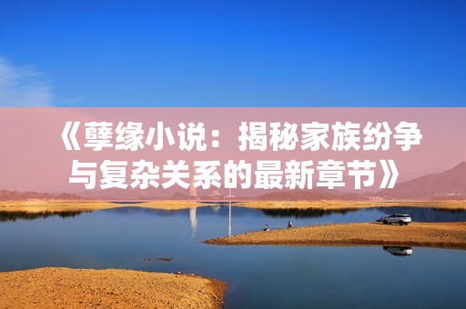 《孽缘小说：揭秘家族纷争与复杂关系的最新章节》