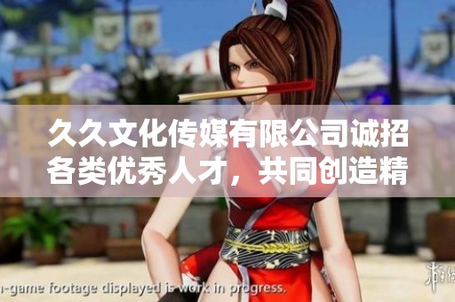 久久文化传媒有限公司诚招各类优秀人才，共同创造精彩未来