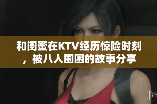 和闺蜜在KTV经历惊险时刻，被八人围困的故事分享