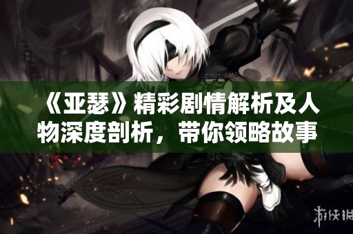 《亚瑟》精彩剧情解析及人物深度剖析，带你领略故事魅力