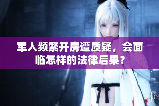 军人频繁开房遭质疑，会面临怎样的法律后果？