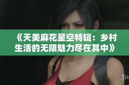 《天美麻花星空特辑：乡村生活的无限魅力尽在其中》
