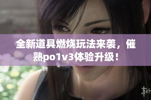 全新道具燃烧玩法来袭，催熟po1v3体验升级！