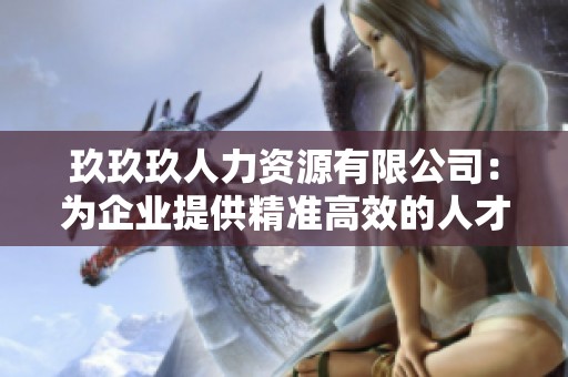 玖玖玖人力资源有限公司：为企业提供精准高效的人才服务与解决方案