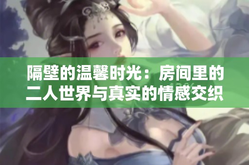 隔壁的温馨时光：房间里的二人世界与真实的情感交织