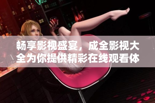 畅享影视盛宴，成全影视大全为你提供精彩在线观看体验
