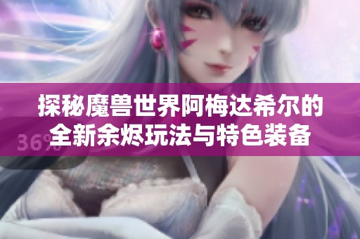 探秘魔兽世界阿梅达希尔的全新余烬玩法与特色装备