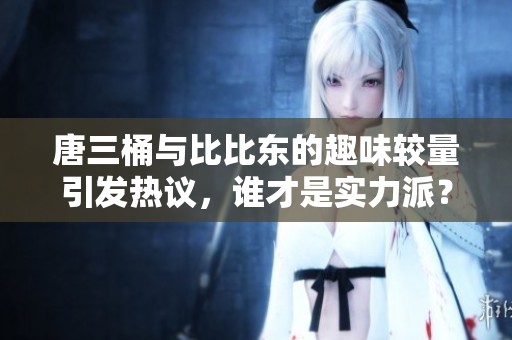 唐三桶与比比东的趣味较量引发热议，谁才是实力派？