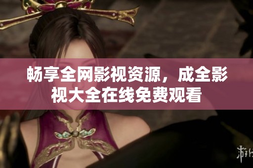 畅享全网影视资源，成全影视大全在线免费观看