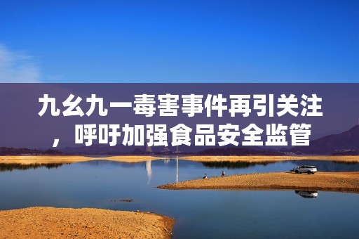 九幺九一毒害事件再引关注，呼吁加强食品安全监管