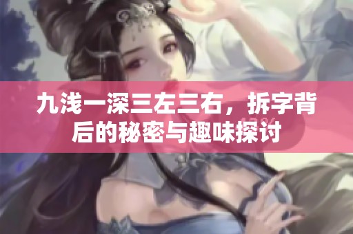 九浅一深三左三右，拆字背后的秘密与趣味探讨