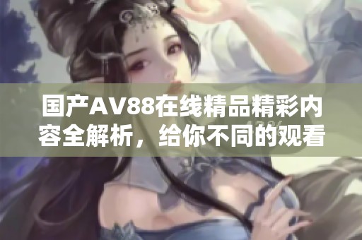 国产AV88在线精品精彩内容全解析，给你不同的观看体验