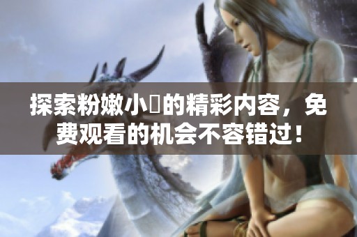 探索粉嫩小泬的精彩内容，免费观看的机会不容错过！