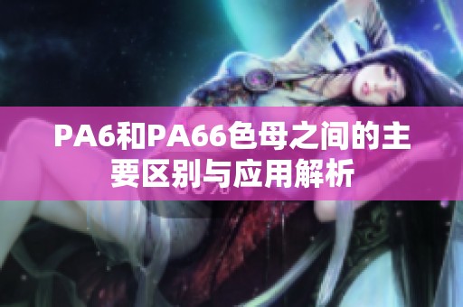 PA6和PA66色母之间的主要区别与应用解析