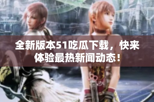 全新版本51吃瓜下载，快来体验最热新闻动态！