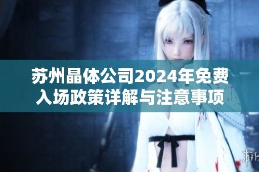 苏州晶体公司2024年免费入场政策详解与注意事项