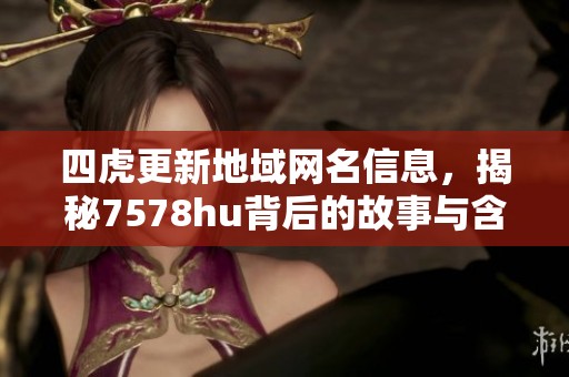 四虎更新地域网名信息，揭秘7578hu背后的故事与含义