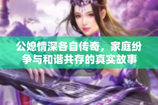公媳情深各自传奇，家庭纷争与和谐共存的真实故事