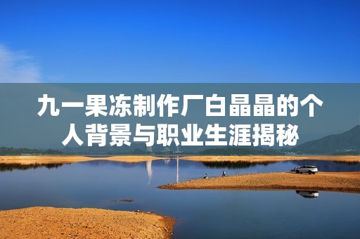 九一果冻制作厂白晶晶的个人背景与职业生涯揭秘