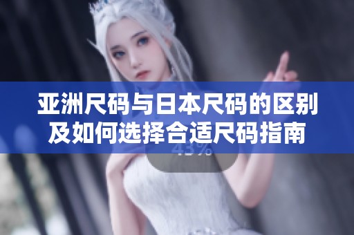 亚洲尺码与日本尺码的区别及如何选择合适尺码指南