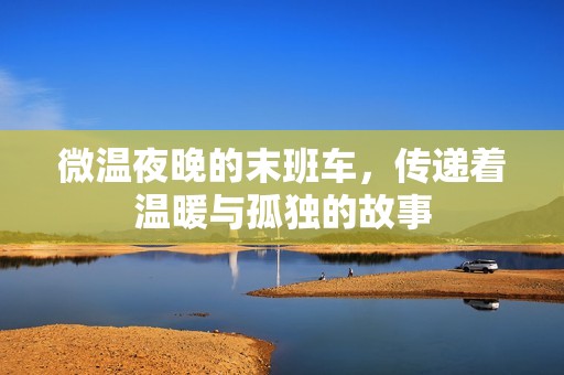微温夜晚的末班车，传递着温暖与孤独的故事