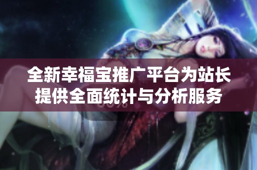 全新幸福宝推广平台为站长提供全面统计与分析服务