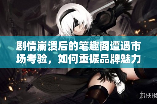 剧情崩溃后的笔趣阁遭遇市场考验，如何重振品牌魅力