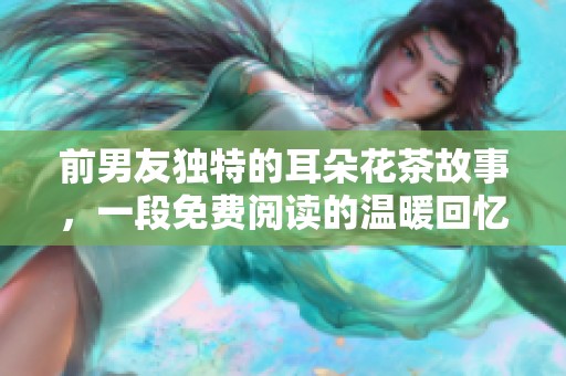 前男友独特的耳朵花茶故事，一段免费阅读的温暖回忆