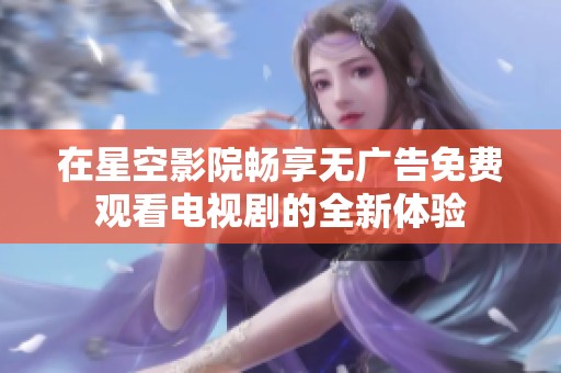 在星空影院畅享无广告免费观看电视剧的全新体验