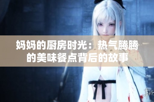 妈妈的厨房时光：热气腾腾的美味餐点背后的故事