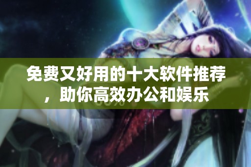 免费又好用的十大软件推荐，助你高效办公和娱乐
