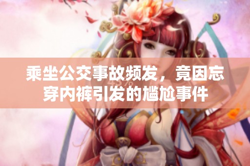 乘坐公交事故频发，竟因忘穿内裤引发的尴尬事件