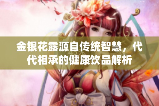 金银花露源自传统智慧，代代相承的健康饮品解析