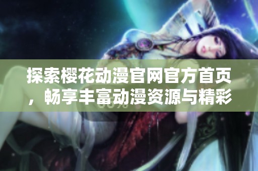 探索樱花动漫官网官方首页，畅享丰富动漫资源与精彩内容