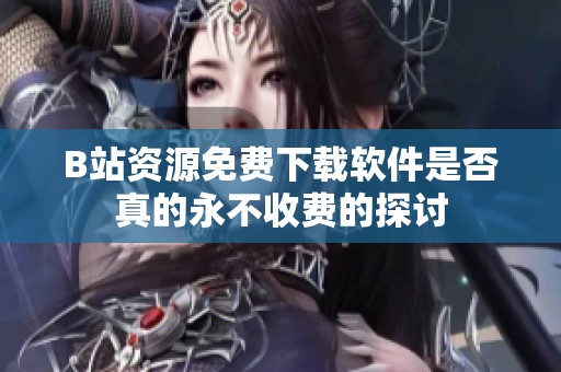 B站资源免费下载软件是否真的永不收费的探讨