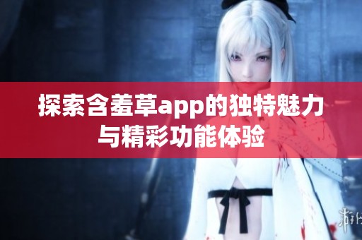 探索含羞草app的独特魅力与精彩功能体验