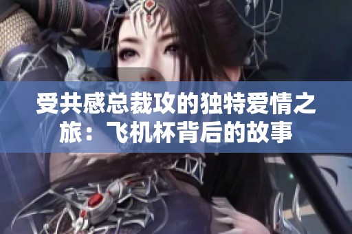 受共感总裁攻的独特爱情之旅：飞机杯背后的故事